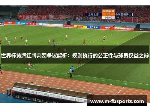 世界杯黄牌红牌判罚争议解析：规则执行的公正性与球员权益之辩