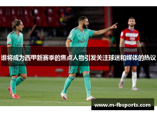 谁将成为西甲新赛季的焦点人物引发关注球迷和媒体的热议