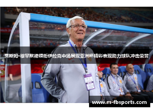 贾斯姆·穆罕默德领衔伊拉克中场展现亚洲杯精彩表现助力球队冲击荣誉