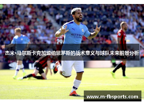 杰米·马尔斯卡克加盟伯恩茅斯的战术意义与球队未来前景分析