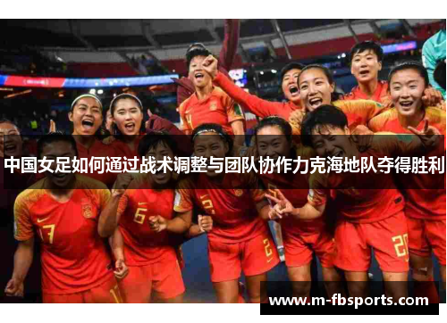 中国女足如何通过战术调整与团队协作力克海地队夺得胜利