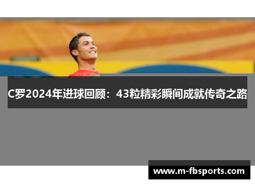 C罗2024年进球回顾：43粒精彩瞬间成就传奇之路