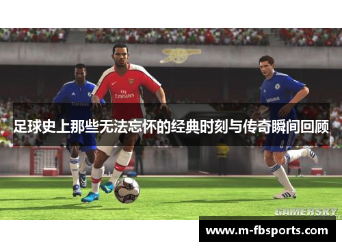 足球史上那些无法忘怀的经典时刻与传奇瞬间回顾