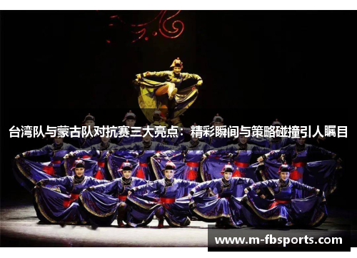 台湾队与蒙古队对抗赛三大亮点：精彩瞬间与策略碰撞引人瞩目