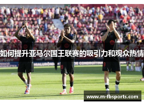 如何提升亚马尔国王联赛的吸引力和观众热情