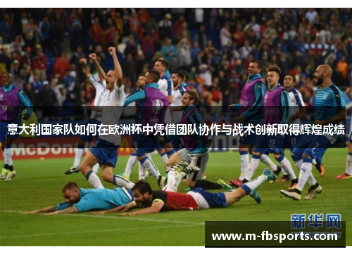 意大利国家队如何在欧洲杯中凭借团队协作与战术创新取得辉煌成绩