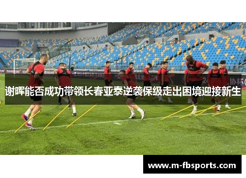 谢晖能否成功带领长春亚泰逆袭保级走出困境迎接新生