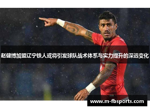 赵健博加盟辽宁铁人或将引发球队战术体系与实力提升的深远变化