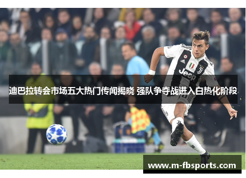 迪巴拉转会市场五大热门传闻揭晓 强队争夺战进入白热化阶段