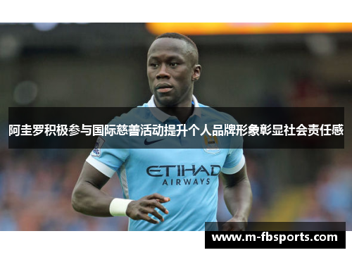 阿圭罗积极参与国际慈善活动提升个人品牌形象彰显社会责任感