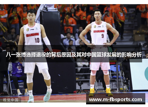八一张博选择退役的背后原因及其对中国篮球发展的影响分析