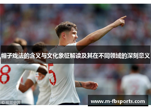 帽子戏法的含义与文化象征解读及其在不同领域的深刻意义