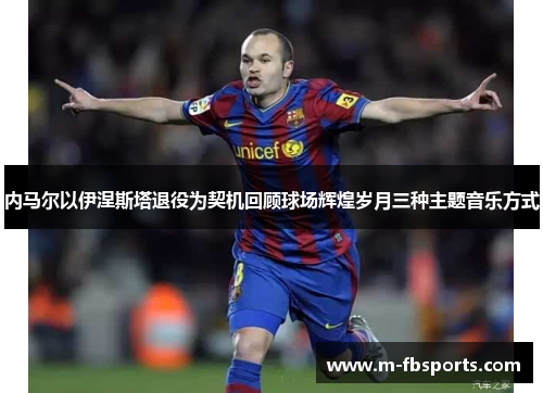 内马尔以伊涅斯塔退役为契机回顾球场辉煌岁月三种主题音乐方式