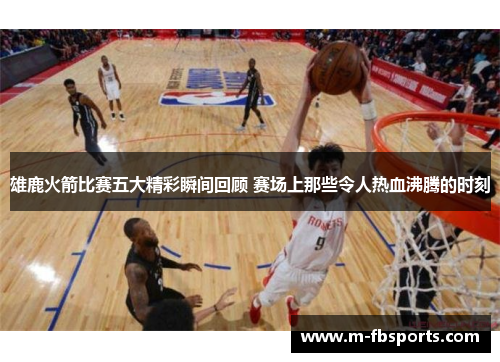 雄鹿火箭比赛五大精彩瞬间回顾 赛场上那些令人热血沸腾的时刻