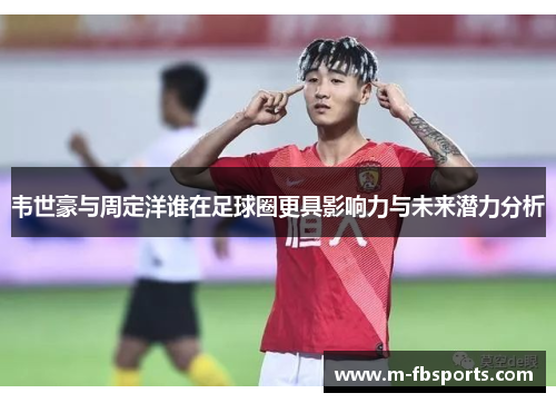 韦世豪与周定洋谁在足球圈更具影响力与未来潜力分析